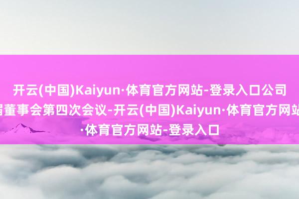 开云(中国)Kaiyun·体育官方网站-登录入口公司召开第三届董事会第四次会议-开云(中国)Kaiyun·体育官方网站-登录入口
