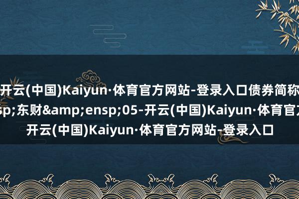 开云(中国)Kaiyun·体育官方网站-登录入口债券简称:21 东财 05-开云(中国)Kaiyun·体育官方网站-登录入口