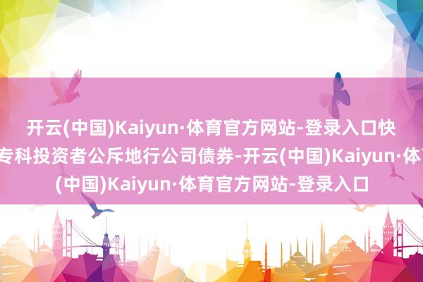 开云(中国)Kaiyun·体育官方网站-登录入口快乐东方钞票证券面向专科投资者公斥地行公司债券-开云(中国)Kaiyun·体育官方网站-登录入口