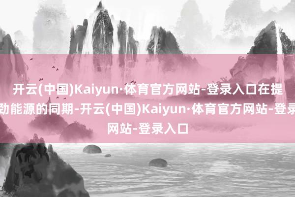 开云(中国)Kaiyun·体育官方网站-登录入口在提供强劲能源的同期-开云(中国)Kaiyun·体育官方网站-登录入口
