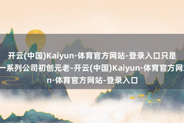开云(中国)Kaiyun·体育官方网站-登录入口只是发文感谢了一系列公司初创元老-开云(中国)Kaiyun·体育官方网站-登录入口