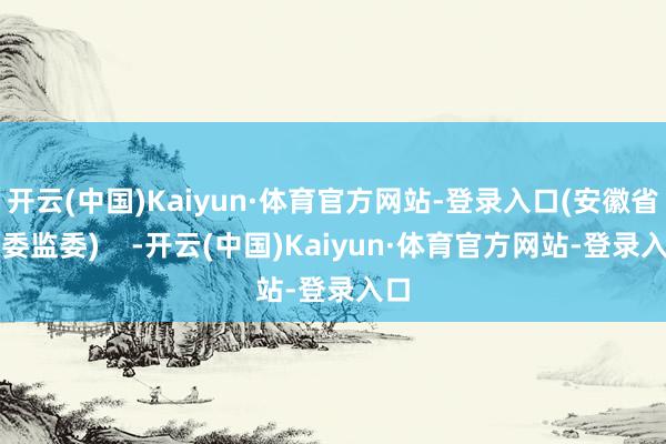 开云(中国)Kaiyun·体育官方网站-登录入口(安徽省纪委监委)    -开云(中国)Kaiyun·体育官方网站-登录入口