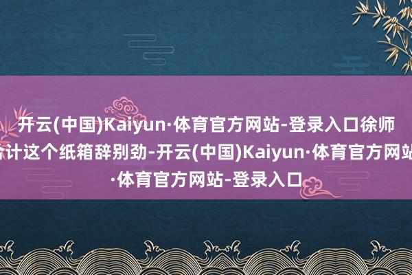 开云(中国)Kaiyun·体育官方网站-登录入口徐师父越思越合计这个纸箱辞别劲-开云(中国)Kaiyun·体育官方网站-登录入口