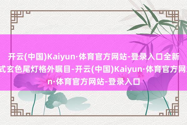 开云(中国)Kaiyun·体育官方网站-登录入口全新谋划的带状式玄色尾灯格外瞩目-开云(中国)Kaiyun·体育官方网站-登录入口