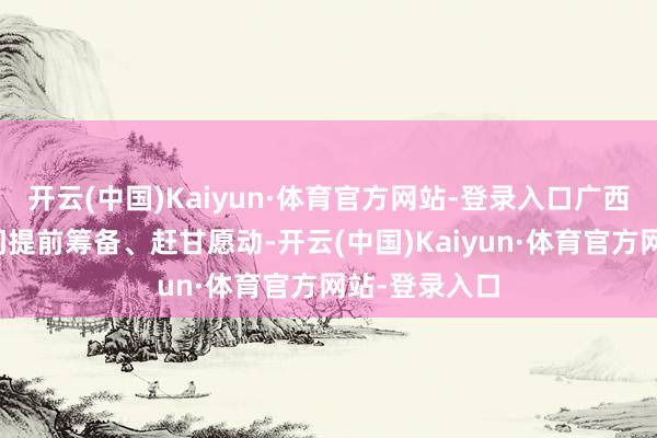 开云(中国)Kaiyun·体育官方网站-登录入口广西交通运输部门提前筹备、赶甘愿动-开云(中国)Kaiyun·体育官方网站-登录入口