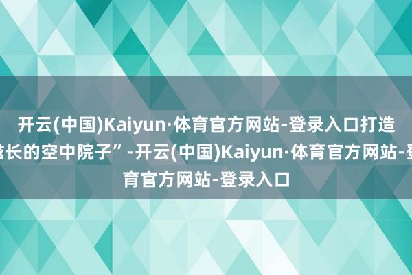 开云(中国)Kaiyun·体育官方网站-登录入口打造“进取滋长的空中院子”-开云(中国)Kaiyun·体育官方网站-登录入口