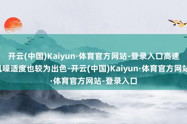 开云(中国)Kaiyun·体育官方网站-登录入口高速巡航时的风噪适度也较为出色-开云(中国)Kaiyun·体育官方网站-登录入口