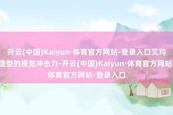 开云(中国)Kaiyun·体育官方网站-登录入口又均衡了举座造型的视觉冲击力-开云(中国)Kaiyun·体育官方网站-登录入口