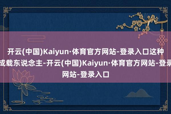 开云(中国)Kaiyun·体育官方网站-登录入口这种车不成载东说念主-开云(中国)Kaiyun·体育官方网站-登录入口