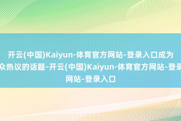 开云(中国)Kaiyun·体育官方网站-登录入口成为不雅众热议的话题-开云(中国)Kaiyun·体育官方网站-登录入口