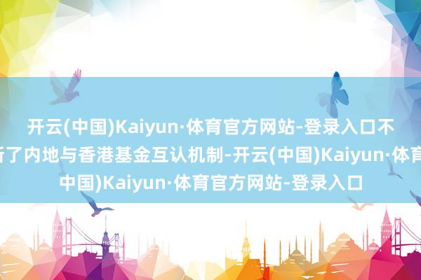 开云(中国)Kaiyun·体育官方网站-登录入口不久前中国证监会创新了内地与香港基金互认机制-开云(中国)Kaiyun·体育官方网站-登录入口