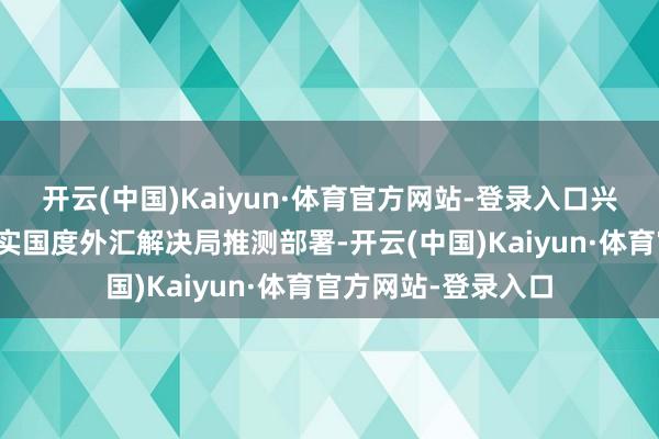 开云(中国)Kaiyun·体育官方网站-登录入口兴业银行积极反应落实国度外汇解决局推测部署-开云(中国)Kaiyun·体育官方网站-登录入口