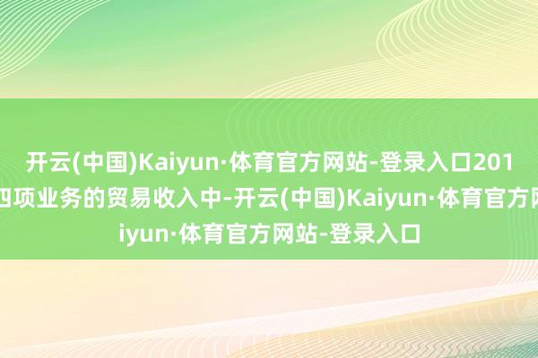 开云(中国)Kaiyun·体育官方网站-登录入口2019-2023年前四项业务的贸易收入中-开云(中国)Kaiyun·体育官方网站-登录入口