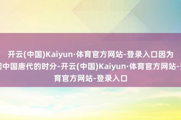 开云(中国)Kaiyun·体育官方网站-登录入口因为已往我们中国唐代的时分-开云(中国)Kaiyun·体育官方网站-登录入口
