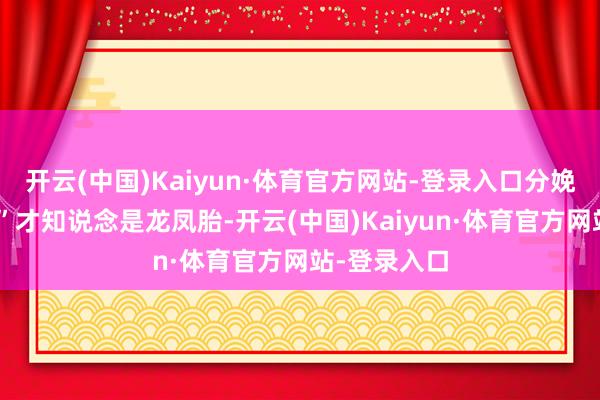 开云(中国)Kaiyun·体育官方网站-登录入口分娩时“拆盲盒”才知说念是龙凤胎-开云(中国)Kaiyun·体育官方网站-登录入口