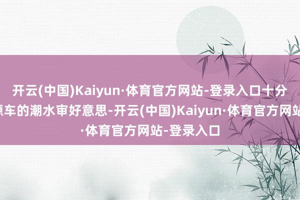 开云(中国)Kaiyun·体育官方网站-登录入口十分贴合新能源车的潮水审好意思-开云(中国)Kaiyun·体育官方网站-登录入口