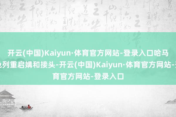 开云(中国)Kaiyun·体育官方网站-登录入口哈马斯和以色列重启媾和接头-开云(中国)Kaiyun·体育官方网站-登录入口