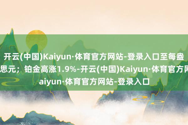 开云(中国)Kaiyun·体育官方网站-登录入口至每盎司29.63好意思元；铂金高涨1.9%-开云(中国)Kaiyun·体育官方网站-登录入口