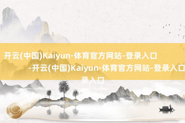 开云(中国)Kaiyun·体育官方网站-登录入口                        -开云(中国)Kaiyun·体育官方网站-登录入口