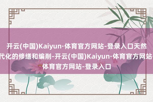 开云(中国)Kaiyun·体育官方网站-登录入口天然阅历了当代化的修缮和编削-开云(中国)Kaiyun·体育官方网站-登录入口