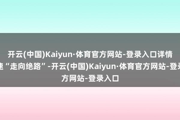 开云(中国)Kaiyun·体育官方网站-登录入口详情会快速“走向绝路”-开云(中国)Kaiyun·体育官方网站-登录入口