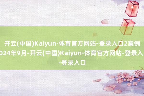 开云(中国)Kaiyun·体育官方网站-登录入口2案例2024年9月-开云(中国)Kaiyun·体育官方网站-登录入口