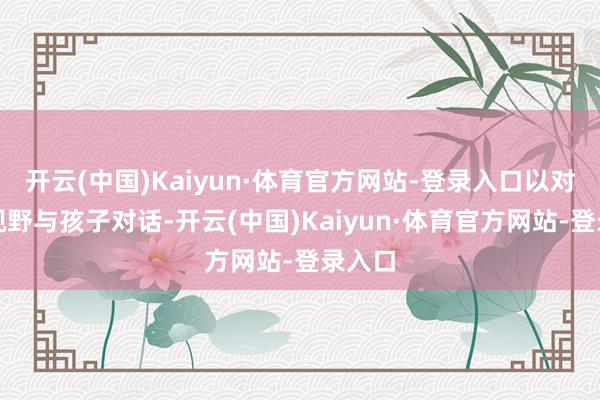开云(中国)Kaiyun·体育官方网站-登录入口以对等的视野与孩子对话-开云(中国)Kaiyun·体育官方网站-登录入口