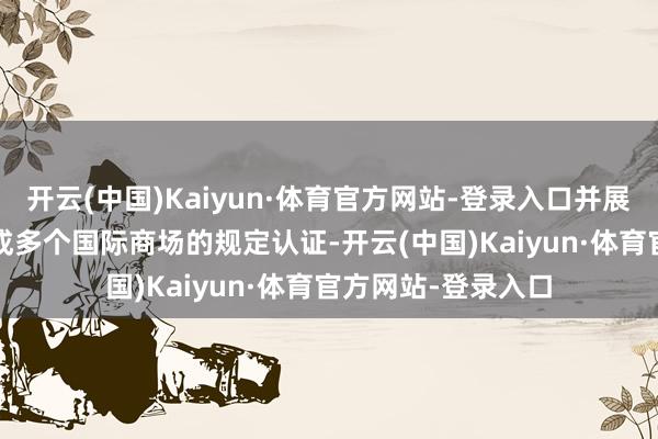 开云(中国)Kaiyun·体育官方网站-登录入口并展望在2025年内完成多个国际商场的规定认证-开云(中国)Kaiyun·体育官方网站-登录入口