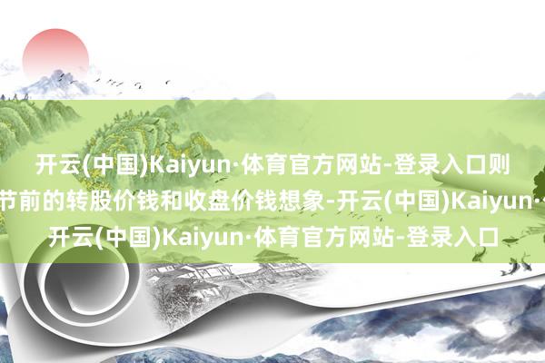 开云(中国)Kaiyun·体育官方网站-登录入口则在调节前的交易日按调节前的转股价钱和收盘价钱想象-开云(中国)Kaiyun·体育官方网站-登录入口