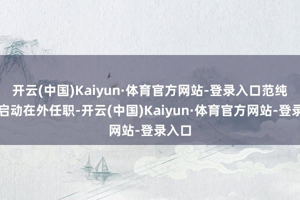 开云(中国)Kaiyun·体育官方网站-登录入口范纯仁才启动在外任职-开云(中国)Kaiyun·体育官方网站-登录入口