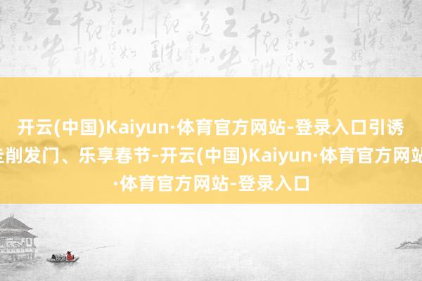 开云(中国)Kaiyun·体育官方网站-登录入口引诱东谈主们走削发门、乐享春节-开云(中国)Kaiyun·体育官方网站-登录入口