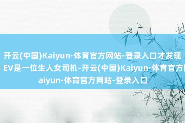 开云(中国)Kaiyun·体育官方网站-登录入口才发现开着宝骏KiWi EV是一位生人女司机-开云(中国)Kaiyun·体育官方网站-登录入口