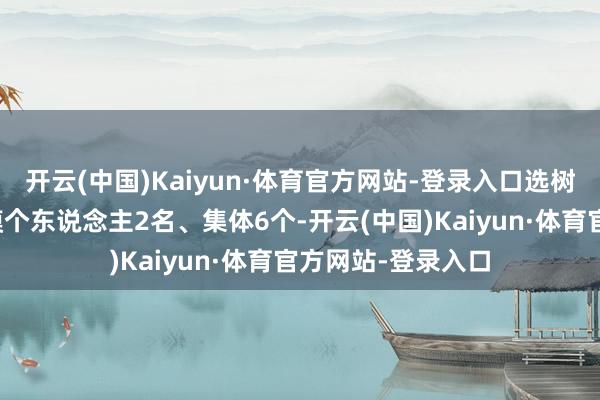开云(中国)Kaiyun·体育官方网站-登录入口选树宣传天下公安楷模个东说念主2名、集体6个-开云(中国)Kaiyun·体育官方网站-登录入口