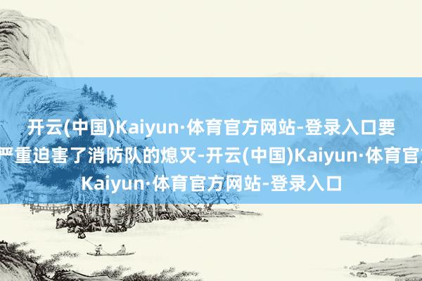 开云(中国)Kaiyun·体育官方网站-登录入口要道地区穷乏水源严重迫害了消防队的熄灭-开云(中国)Kaiyun·体育官方网站-登录入口