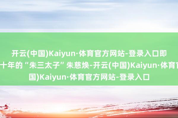 开云(中国)Kaiyun·体育官方网站-登录入口即是照旧良莠不齐数十年的“朱三太子”朱慈焕-开云(中国)Kaiyun·体育官方网站-登录入口