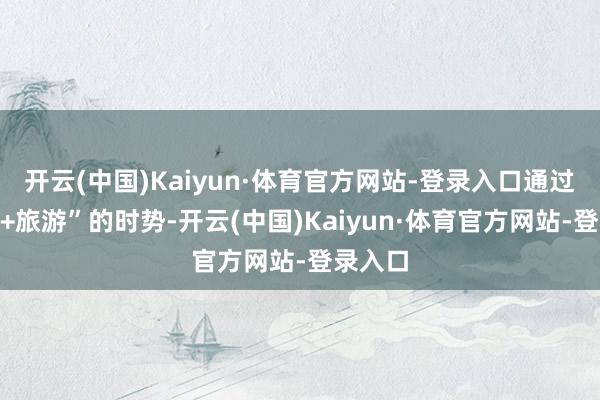 开云(中国)Kaiyun·体育官方网站-登录入口通过“非遗+旅游”的时势-开云(中国)Kaiyun·体育官方网站-登录入口