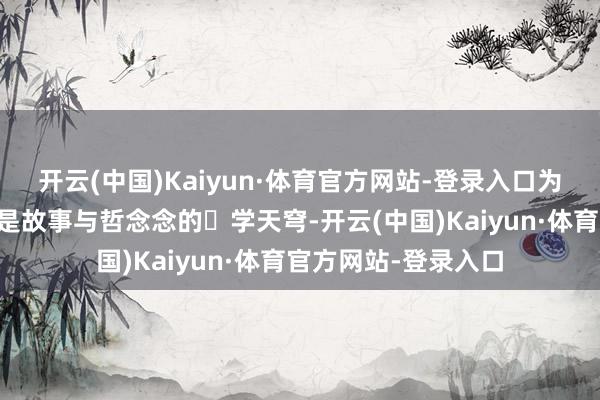 开云(中国)Kaiyun·体育官方网站-登录入口为读者们撑开⼀⽚尽是故事与哲念念的⽂学天穹-开云(中国)Kaiyun·体育官方网站-登录入口