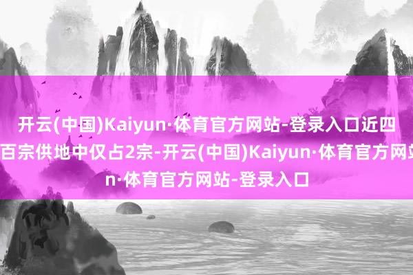 开云(中国)Kaiyun·体育官方网站-登录入口近四年北京市过百宗供地中仅占2宗-开云(中国)Kaiyun·体育官方网站-登录入口
