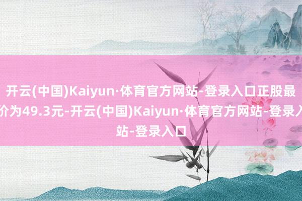开云(中国)Kaiyun·体育官方网站-登录入口正股最新价为49.3元-开云(中国)Kaiyun·体育官方网站-登录入口