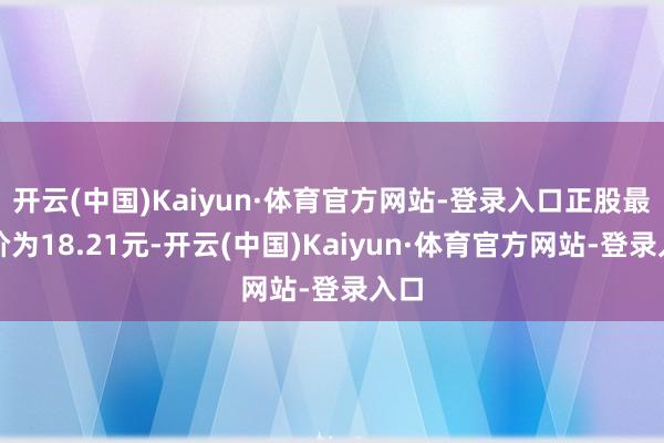 开云(中国)Kaiyun·体育官方网站-登录入口正股最新价为18.21元-开云(中国)Kaiyun·体育官方网站-登录入口
