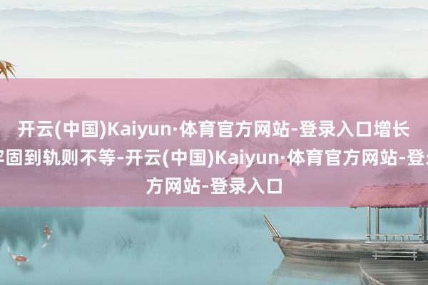 开云(中国)Kaiyun·体育官方网站-登录入口增长率从牢固到轨则不等-开云(中国)Kaiyun·体育官方网站-登录入口