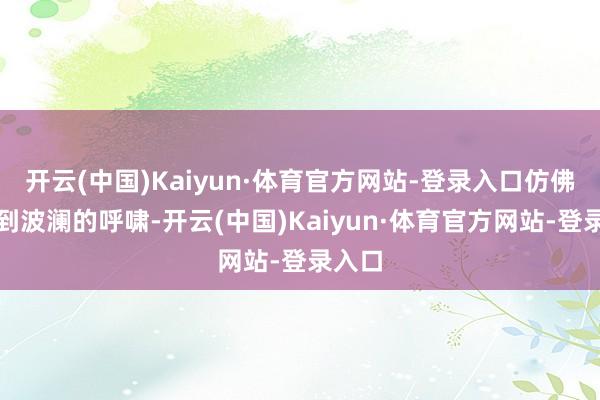 开云(中国)Kaiyun·体育官方网站-登录入口仿佛能听到波澜的呼啸-开云(中国)Kaiyun·体育官方网站-登录入口