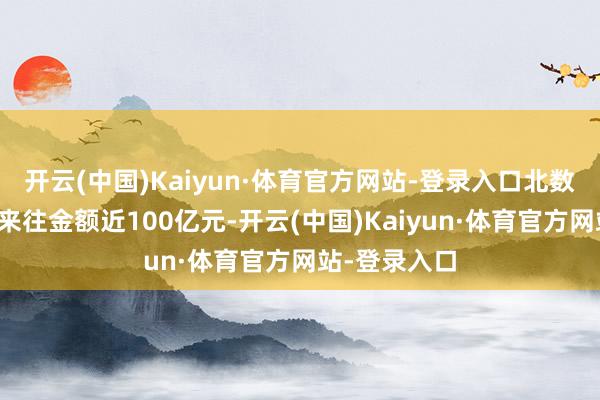 开云(中国)Kaiyun·体育官方网站-登录入口北数所累计备案来往金额近100亿元-开云(中国)Kaiyun·体育官方网站-登录入口