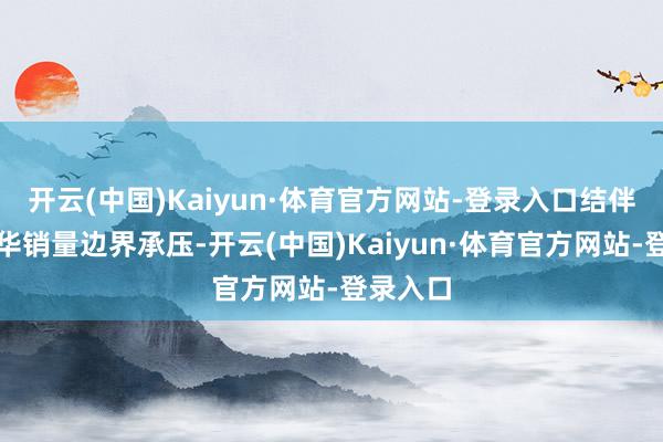 开云(中国)Kaiyun·体育官方网站-登录入口结伴品牌在华销量边界承压-开云(中国)Kaiyun·体育官方网站-登录入口