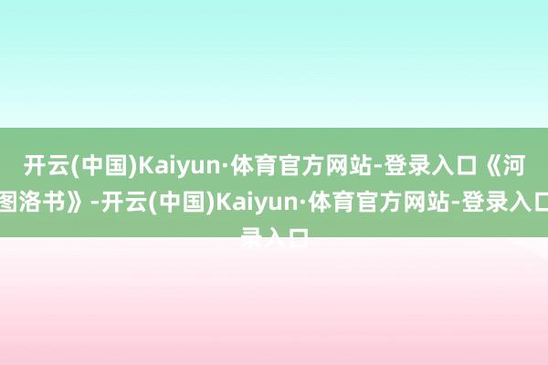 开云(中国)Kaiyun·体育官方网站-登录入口《河图洛书》-开云(中国)Kaiyun·体育官方网站-登录入口