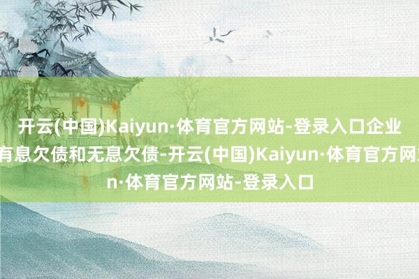 开云(中国)Kaiyun·体育官方网站-登录入口企业欠债可分为有息欠债和无息欠债-开云(中国)Kaiyun·体育官方网站-登录入口