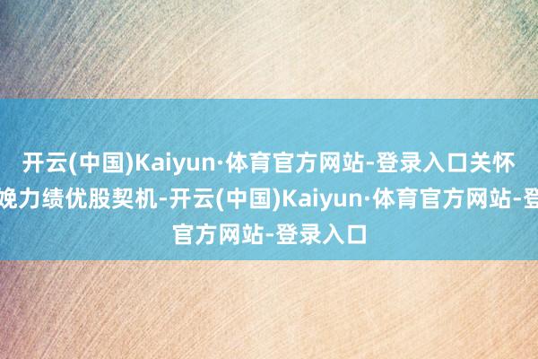 开云(中国)Kaiyun·体育官方网站-登录入口关怀新质分娩力绩优股契机-开云(中国)Kaiyun·体育官方网站-登录入口
