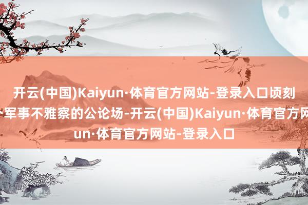 开云(中国)Kaiyun·体育官方网站-登录入口顷刻间引爆了国外军事不雅察的公论场-开云(中国)Kaiyun·体育官方网站-登录入口