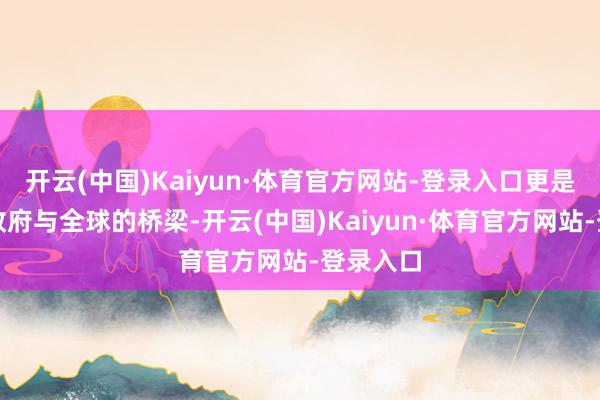 开云(中国)Kaiyun·体育官方网站-登录入口更是连气儿政府与全球的桥梁-开云(中国)Kaiyun·体育官方网站-登录入口