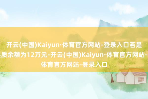 开云(中国)Kaiyun·体育官方网站-登录入口若是其初度典质余额为12万元-开云(中国)Kaiyun·体育官方网站-登录入口